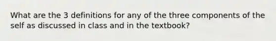 What are the 3 definitions for any of the three components of the self as discussed in class and in the textbook?