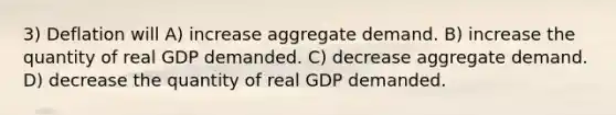 3) Deflation will A) increase aggregate demand. B) increase the quantity of real GDP demanded. C) decrease aggregate demand. D) decrease the quantity of real GDP demanded.