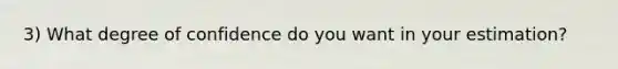 3) What degree of confidence do you want in your estimation?