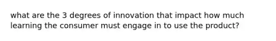 what are the 3 degrees of innovation that impact how much learning the consumer must engage in to use the product?