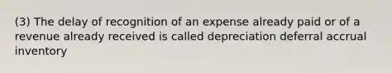 (3) The delay of recognition of an expense already paid or of a revenue already received is called depreciation deferral accrual inventory