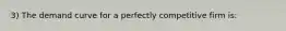 3) The demand curve for a perfectly competitive firm is: