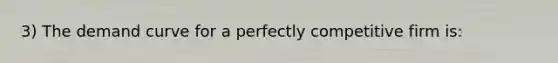 3) The demand curve for a perfectly competitive firm is: