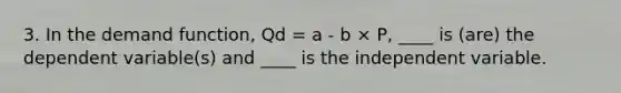 3. In the demand​ function, Qd​ = a​ -​ b​ × P​, ​____ is​ (are) the dependent​ variable(s) and​ ____ is the independent variable.