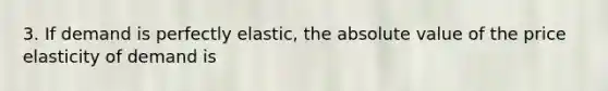 3. If demand is perfectly elastic, the absolute value of the price elasticity of demand is