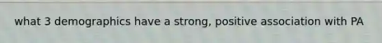 what 3 demographics have a strong, positive association with PA