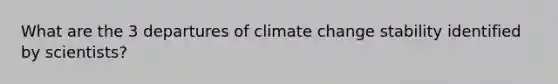 What are the 3 departures of climate change stability identified by scientists?