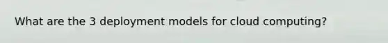 What are the 3 deployment models for cloud computing?