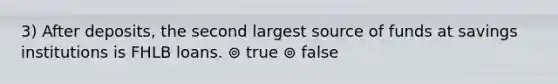 3) After deposits, the second largest source of funds at savings institutions is FHLB loans. ⊚ true ⊚ false