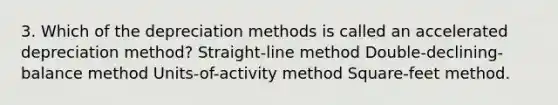 3. Which of the depreciation methods is called an accelerated depreciation method? Straight-line method Double-declining-balance method Units-of-activity method Square-feet method.