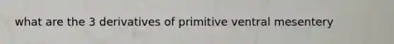 what are the 3 derivatives of primitive ventral mesentery