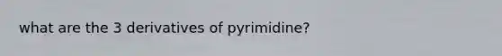 what are the 3 derivatives of pyrimidine?