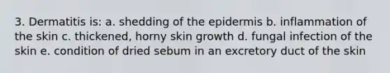 3. Dermatitis is: a. shedding of the epidermis b. inflammation of the skin c. thickened, horny skin growth d. fungal infection of the skin e. condition of dried sebum in an excretory duct of the skin