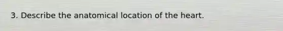 3. Describe the anatomical location of the heart.