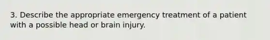 3. Describe the appropriate emergency treatment of a patient with a possible head or brain injury.