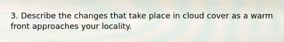 3. Describe the changes that take place in cloud cover as a warm front approaches your locality.