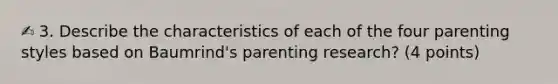 ✍ 3. Describe the characteristics of each of the four parenting styles based on Baumrind's parenting research? (4 points)