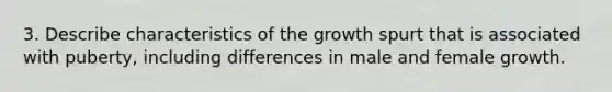 3. Describe characteristics of the growth spurt that is associated with puberty, including differences in male and female growth.