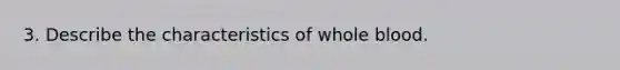 3. Describe the characteristics of whole blood.