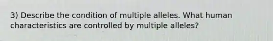 3) Describe the condition of multiple alleles. What human characteristics are controlled by multiple alleles?