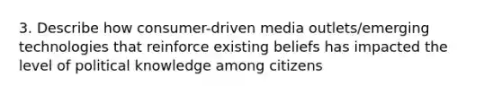 3. Describe how consumer-driven media outlets/emerging technologies that reinforce existing beliefs has impacted the level of political knowledge among citizens