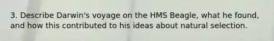 3. Describe Darwin's voyage on the HMS Beagle, what he found, and how this contributed to his ideas about natural selection.