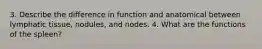 3. Describe the difference in function and anatomical between lymphatic tissue, nodules, and nodes. 4. What are the functions of the spleen?