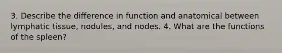 3. Describe the difference in function and anatomical between lymphatic tissue, nodules, and nodes. 4. What are the functions of the spleen?