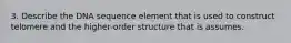 3. Describe the DNA sequence element that is used to construct telomere and the higher-order structure that is assumes.