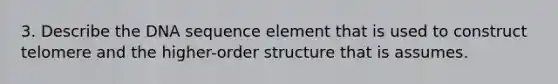 3. Describe the DNA sequence element that is used to construct telomere and the higher-order structure that is assumes.