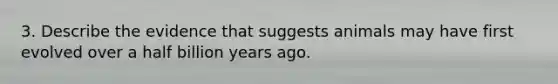 3. Describe the evidence that suggests animals may have first evolved over a half billion years ago.