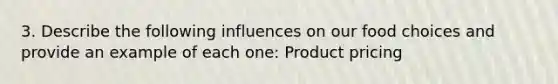 3. Describe the following influences on our food choices and provide an example of each one: Product pricing