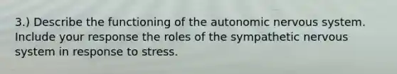 3.) Describe the functioning of the autonomic nervous system. Include your response the roles of the sympathetic nervous system in response to stress.