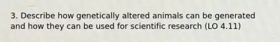 3. Describe how genetically altered animals can be generated and how they can be used for scientific research (LO 4.11)