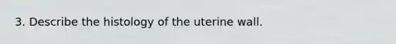 3. Describe the histology of the uterine wall.