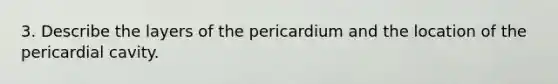 3. Describe the layers of the pericardium and the location of the pericardial cavity.