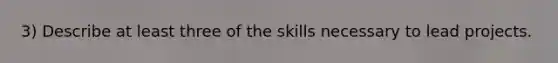 3) Describe at least three of the skills necessary to lead projects.