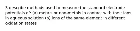 3 describe methods used to measure the standard electrode potentials of: (a) metals or non-metals in contact with their ions in aqueous solution (b) ions of the same element in different oxidation states