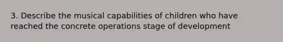 3. Describe the musical capabilities of children who have reached the concrete operations stage of development