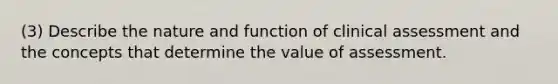 (3) Describe the nature and function of clinical assessment and the concepts that determine the value of assessment.