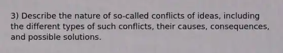 3) Describe the nature of so-called conflicts of ideas, including the different types of such conflicts, their causes, consequences, and possible solutions.