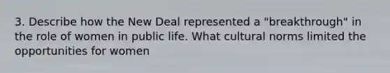 3. Describe how the New Deal represented a "breakthrough" in the role of women in public life. What cultural norms limited the opportunities for women