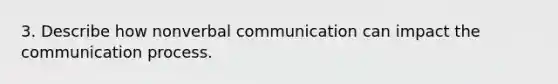 3. Describe how nonverbal communication can impact the communication process.