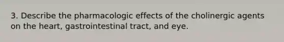 3. Describe the pharmacologic effects of the cholinergic agents on the heart, gastrointestinal tract, and eye.