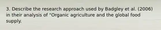 3. Describe the research approach used by Badgley et al. (2006) in their analysis of "Organic agriculture and the global food supply.