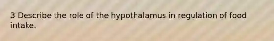 3 Describe the role of the hypothalamus in regulation of food intake.