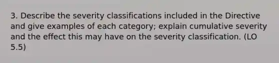 3. Describe the severity classifications included in the Directive and give examples of each category; explain cumulative severity and the effect this may have on the severity classification. (LO 5.5)