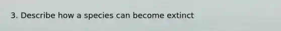 3. Describe how a species can become extinct