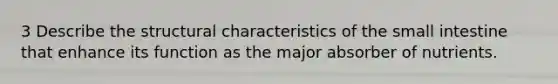 3 Describe the structural characteristics of <a href='https://www.questionai.com/knowledge/kt623fh5xn-the-small-intestine' class='anchor-knowledge'>the small intestine</a> that enhance its function as the major absorber of nutrients.