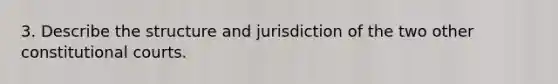 ​3. Describe the structure and jurisdiction of the two other constitutional courts.